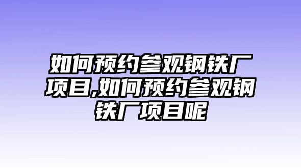 如何預(yù)約參觀鋼鐵廠項(xiàng)目,如何預(yù)約參觀鋼鐵廠項(xiàng)目呢