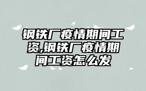 鋼鐵廠疫情期間工資,鋼鐵廠疫情期間工資怎么發(fā)