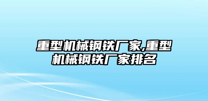 重型機(jī)械鋼鐵廠家,重型機(jī)械鋼鐵廠家排名