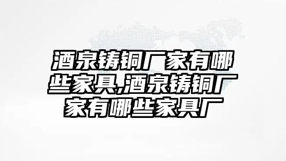 酒泉鑄銅廠家有哪些家具,酒泉鑄銅廠家有哪些家具廠