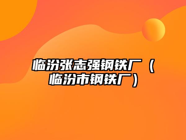 臨汾張志強(qiáng)鋼鐵廠（臨汾市鋼鐵廠）