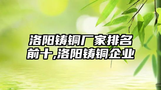 洛陽鑄銅廠家排名前十,洛陽鑄銅企業(yè)