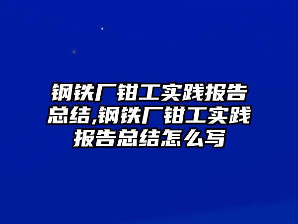 鋼鐵廠鉗工實踐報告總結,鋼鐵廠鉗工實踐報告總結怎么寫