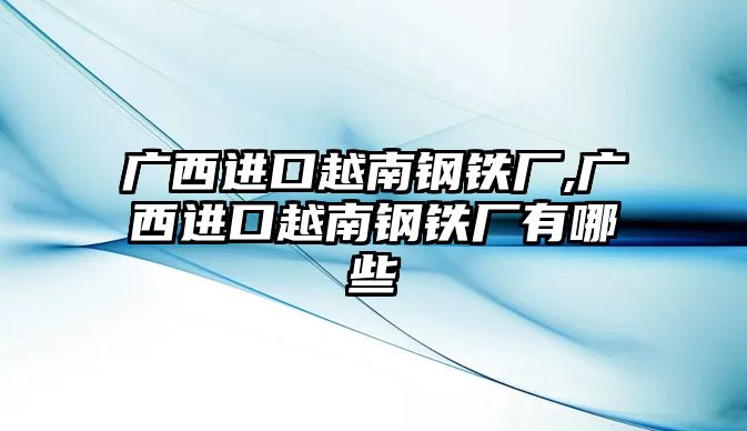 廣西進口越南鋼鐵廠,廣西進口越南鋼鐵廠有哪些