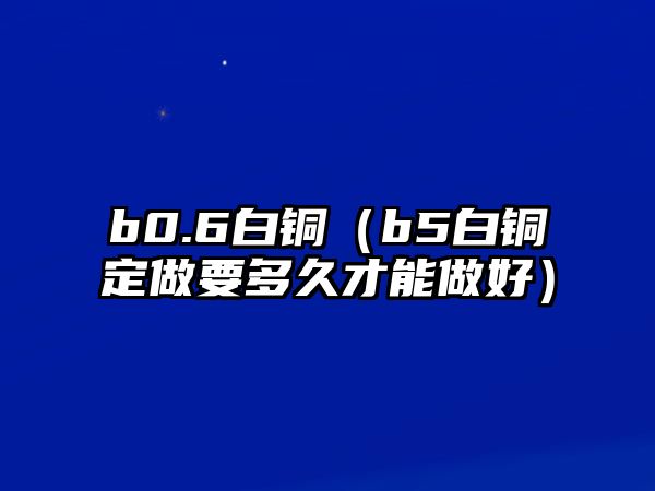 b0.6白銅（b5白銅定做要多久才能做好）