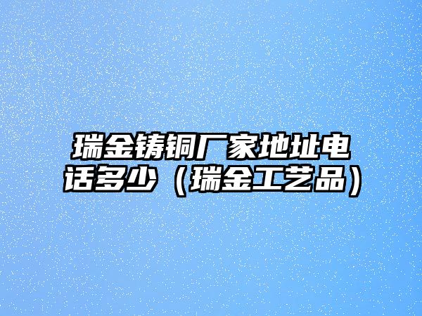 瑞金鑄銅廠家地址電話多少（瑞金工藝品）