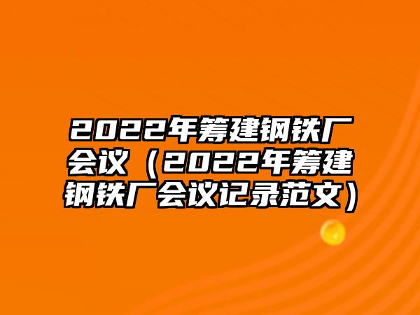 2022年籌建鋼鐵廠會議（2022年籌建鋼鐵廠會議記錄范文）