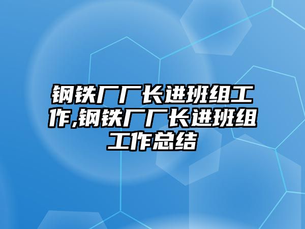 鋼鐵廠廠長(zhǎng)進(jìn)班組工作,鋼鐵廠廠長(zhǎng)進(jìn)班組工作總結(jié)