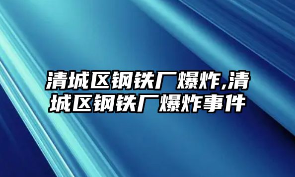 清城區(qū)鋼鐵廠爆炸,清城區(qū)鋼鐵廠爆炸事件