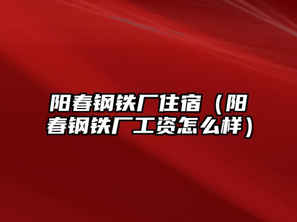 陽春鋼鐵廠住宿（陽春鋼鐵廠工資怎么樣）