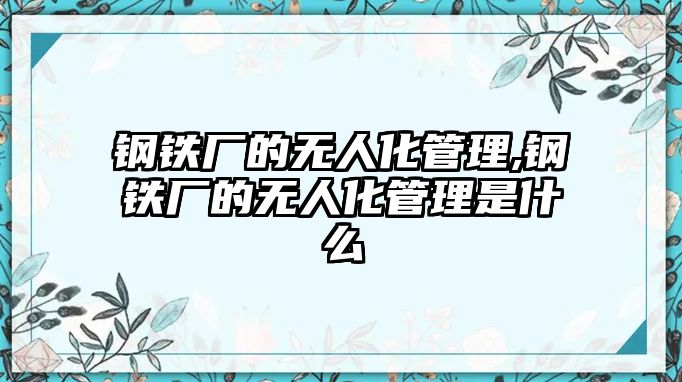 鋼鐵廠的無(wú)人化管理,鋼鐵廠的無(wú)人化管理是什么