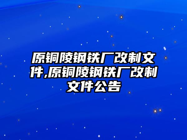 原銅陵鋼鐵廠改制文件,原銅陵鋼鐵廠改制文件公告