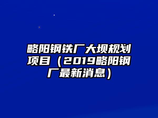 略陽鋼鐵廠大壩規(guī)劃項(xiàng)目（2019略陽鋼廠最新消息）