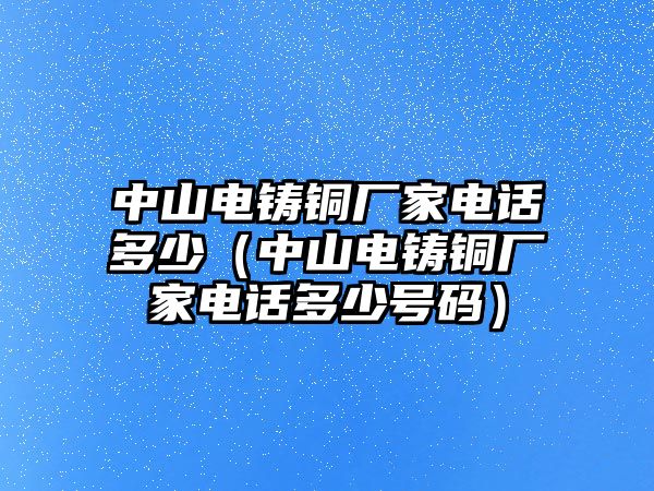 中山電鑄銅廠家電話多少（中山電鑄銅廠家電話多少號(hào)碼）