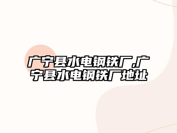 廣寧縣水電鋼鐵廠,廣寧縣水電鋼鐵廠地址