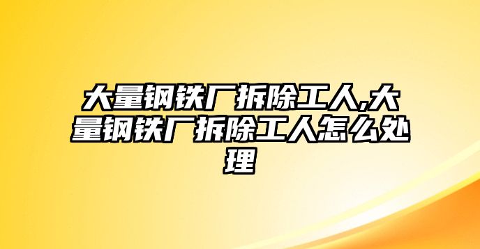 大量鋼鐵廠拆除工人,大量鋼鐵廠拆除工人怎么處理