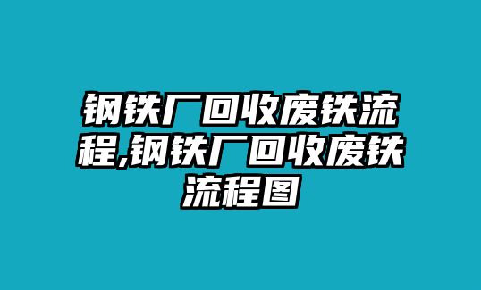 鋼鐵廠回收廢鐵流程,鋼鐵廠回收廢鐵流程圖