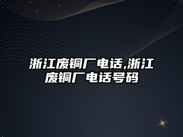 浙江廢銅廠電話,浙江廢銅廠電話號碼