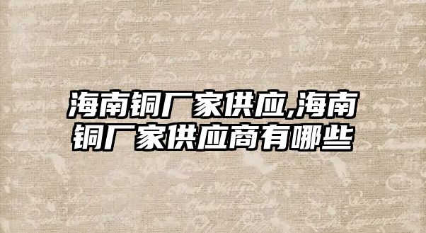 海南銅廠家供應(yīng),海南銅廠家供應(yīng)商有哪些