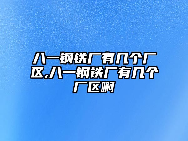 八一鋼鐵廠有幾個廠區(qū),八一鋼鐵廠有幾個廠區(qū)啊