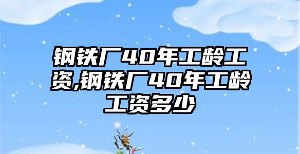 鋼鐵廠40年工齡工資,鋼鐵廠40年工齡工資多少