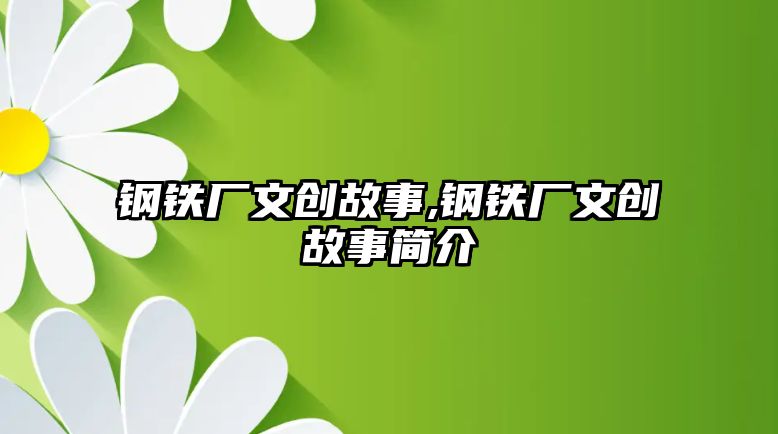 鋼鐵廠文創(chuàng)故事,鋼鐵廠文創(chuàng)故事簡介