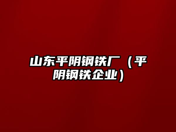 山東平陰鋼鐵廠（平陰鋼鐵企業(yè)）