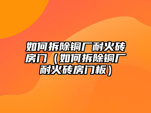 如何拆除銅廠耐火磚房門（如何拆除銅廠耐火磚房門板）