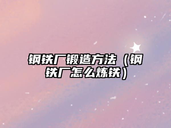 鋼鐵廠鍛造方法（鋼鐵廠怎么煉鐵）