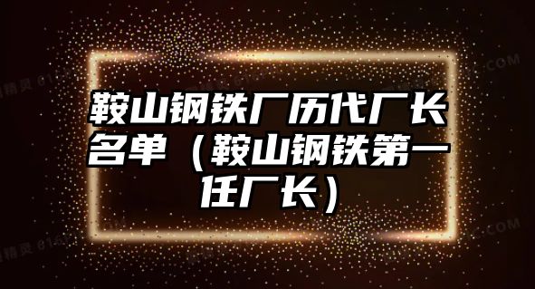 鞍山鋼鐵廠歷代廠長名單（鞍山鋼鐵第一任廠長）