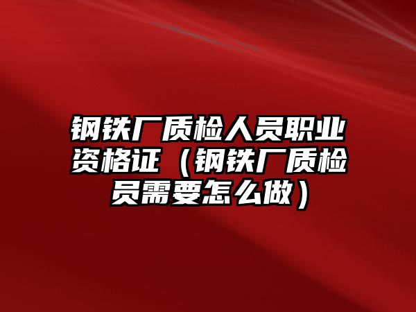 鋼鐵廠質檢人員職業(yè)資格證（鋼鐵廠質檢員需要怎么做）