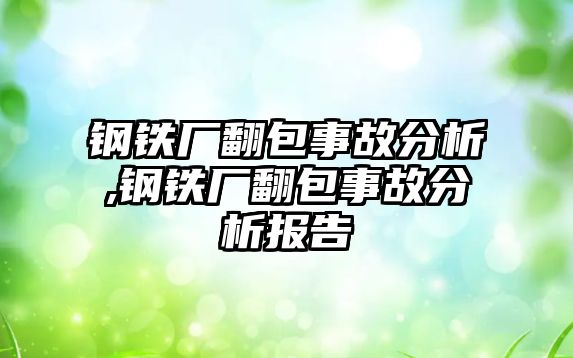 鋼鐵廠翻包事故分析,鋼鐵廠翻包事故分析報告