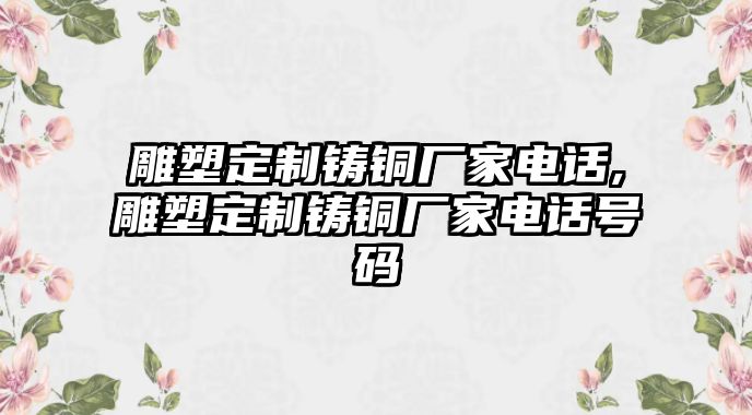 雕塑定制鑄銅廠家電話,雕塑定制鑄銅廠家電話號碼