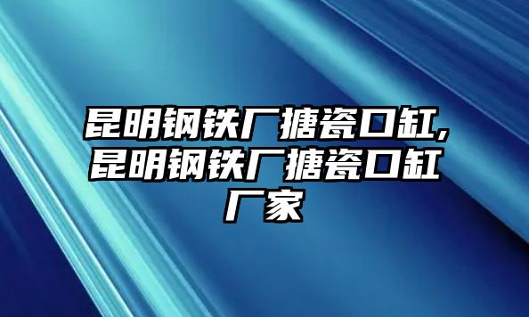 昆明鋼鐵廠搪瓷口缸,昆明鋼鐵廠搪瓷口缸廠家