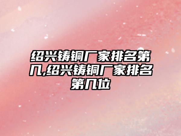 紹興鑄銅廠家排名第幾,紹興鑄銅廠家排名第幾位