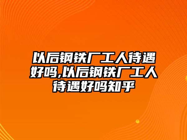 以后鋼鐵廠工人待遇好嗎,以后鋼鐵廠工人待遇好嗎知乎