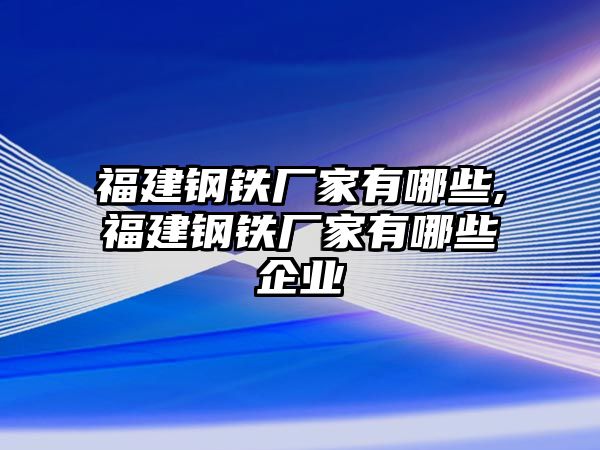 福建鋼鐵廠家有哪些,福建鋼鐵廠家有哪些企業(yè)