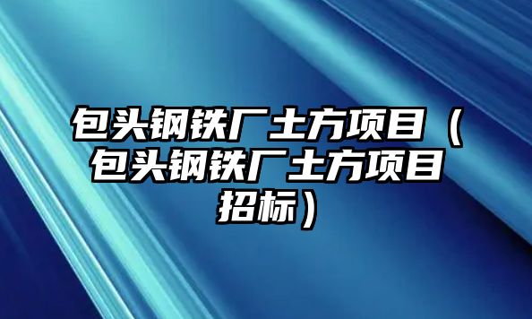 包頭鋼鐵廠土方項目（包頭鋼鐵廠土方項目招標）