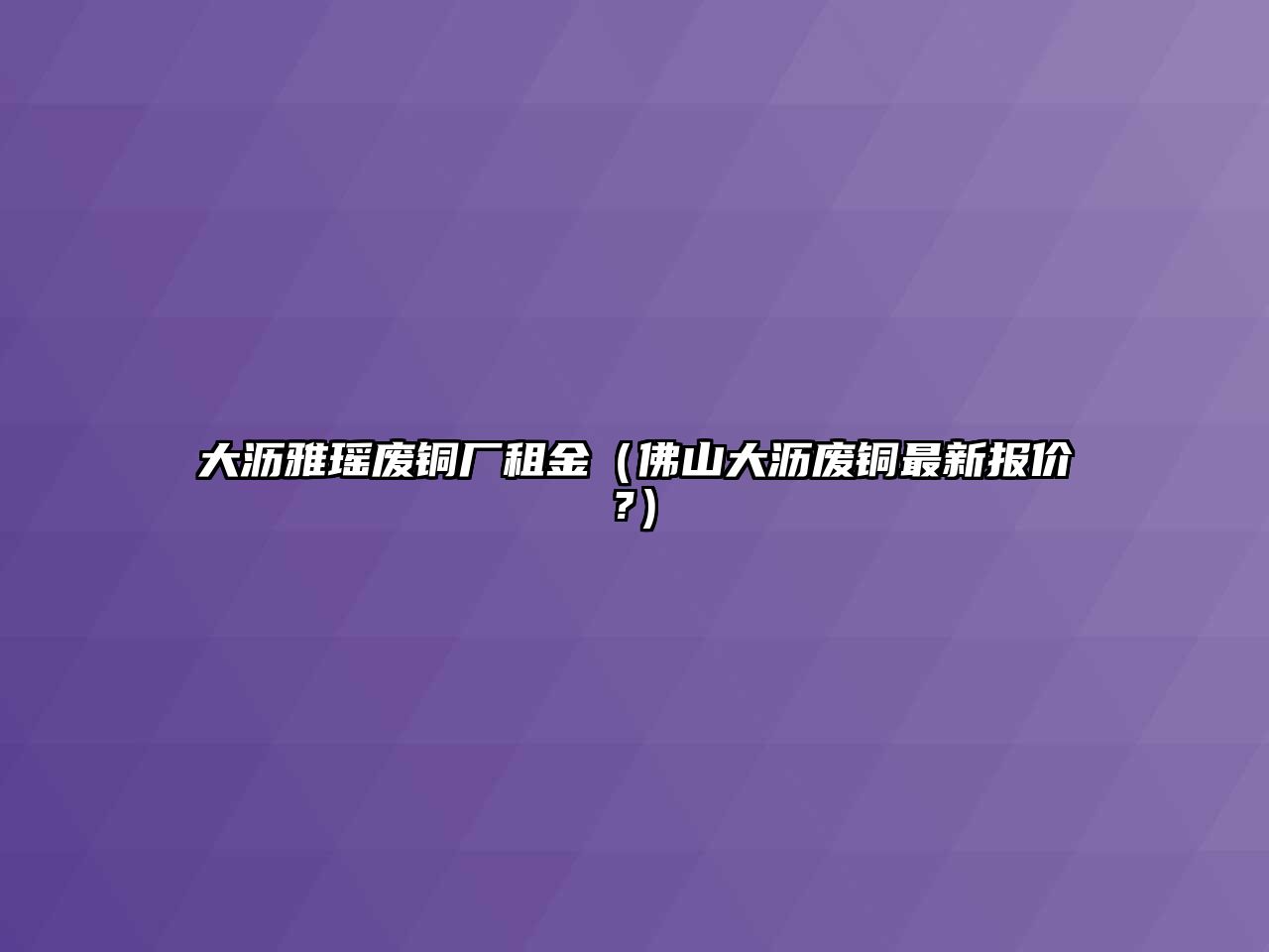 大瀝雅瑤廢銅廠租金（佛山大瀝廢銅最新報價?）