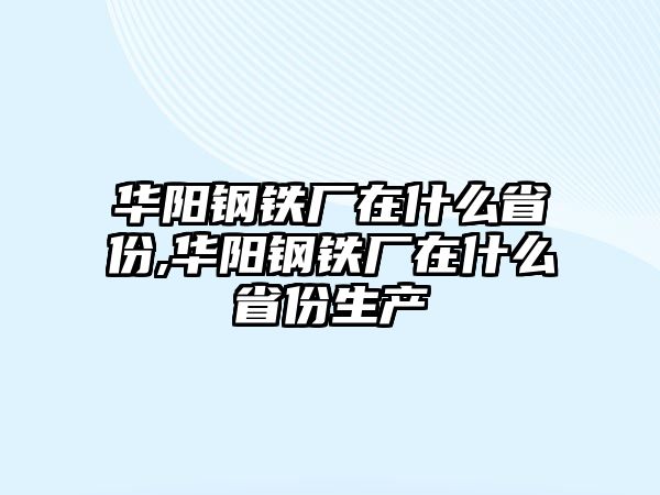 華陽鋼鐵廠在什么省份,華陽鋼鐵廠在什么省份生產(chǎn)