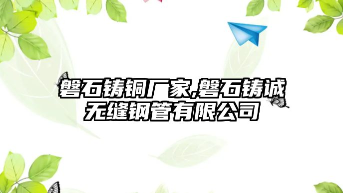 磐石鑄銅廠家,磐石鑄誠無縫鋼管有限公司