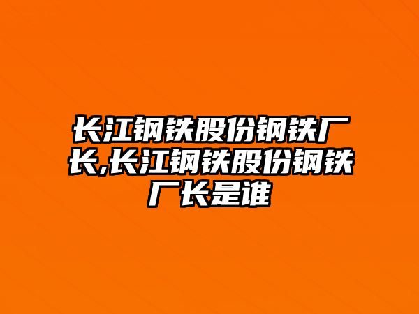 長(zhǎng)江鋼鐵股份鋼鐵廠長(zhǎng),長(zhǎng)江鋼鐵股份鋼鐵廠長(zhǎng)是誰(shuí)