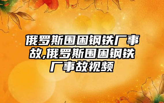 俄羅斯圍困鋼鐵廠事故,俄羅斯圍困鋼鐵廠事故視頻