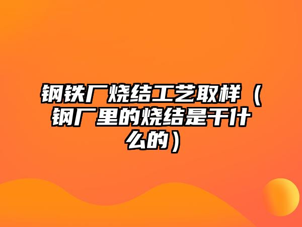 鋼鐵廠燒結(jié)工藝取樣（鋼廠里的燒結(jié)是干什么的）