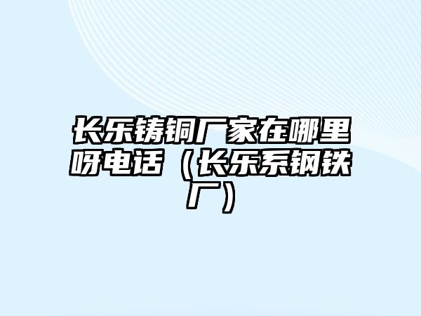 長(zhǎng)樂(lè)鑄銅廠家在哪里呀電話（長(zhǎng)樂(lè)系鋼鐵廠）