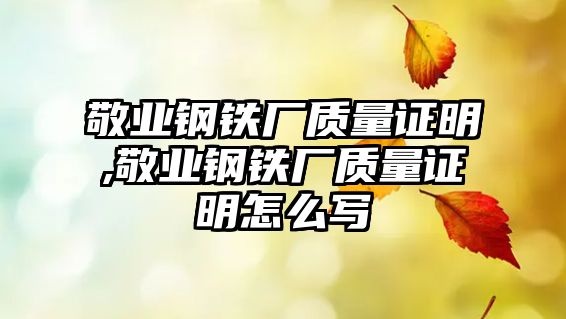 敬業(yè)鋼鐵廠質(zhì)量證明,敬業(yè)鋼鐵廠質(zhì)量證明怎么寫