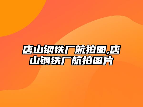 唐山鋼鐵廠航拍圖,唐山鋼鐵廠航拍圖片