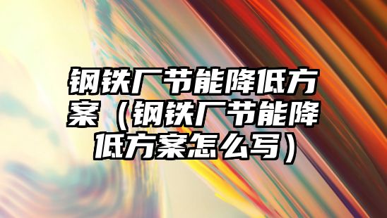 鋼鐵廠節(jié)能降低方案（鋼鐵廠節(jié)能降低方案怎么寫）