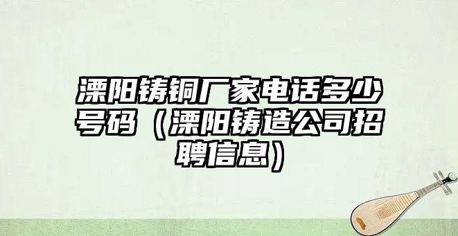 溧陽鑄銅廠家電話多少號(hào)碼（溧陽鑄造公司招聘信息）