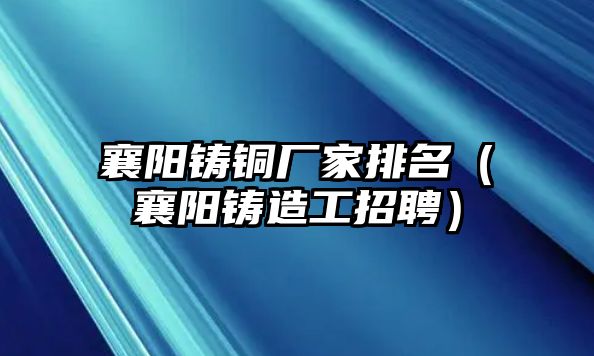 襄陽鑄銅廠家排名（襄陽鑄造工招聘）